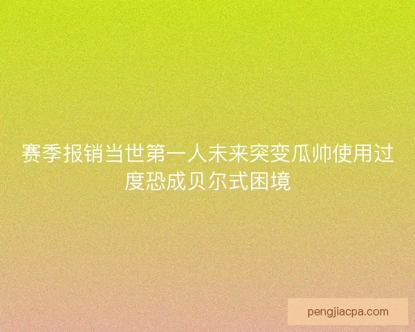 赛季报销当世第一人未来突变瓜帅使用过度恐成贝尔式困境