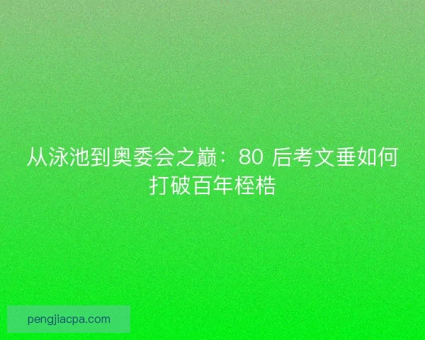 从泳池到奥委会之巅：80 后考文垂如何打破百年桎梏