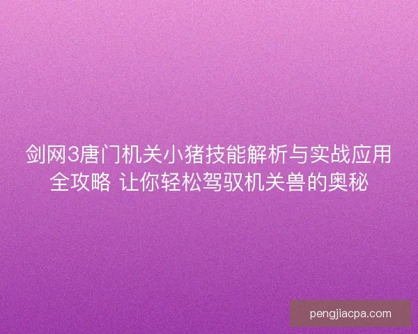 剑网3唐门机关小猪技能解析与实战应用全攻略 让你轻松驾驭机关兽的奥秘
