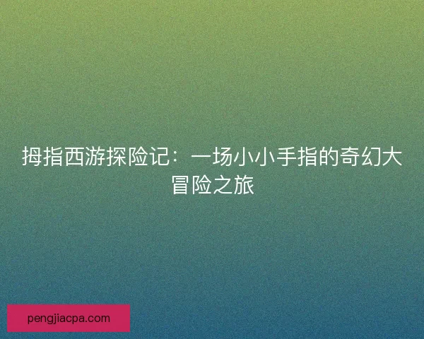 拇指西游探险记：一场小小手指的奇幻大冒险之旅