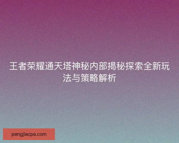 王者荣耀通天塔神秘内部揭秘探索全新玩法与策略解析