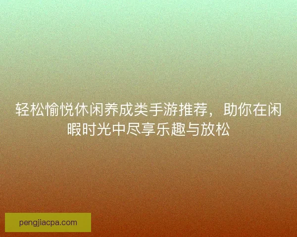 轻松愉悦休闲养成类手游推荐，助你在闲暇时光中尽享乐趣与放松