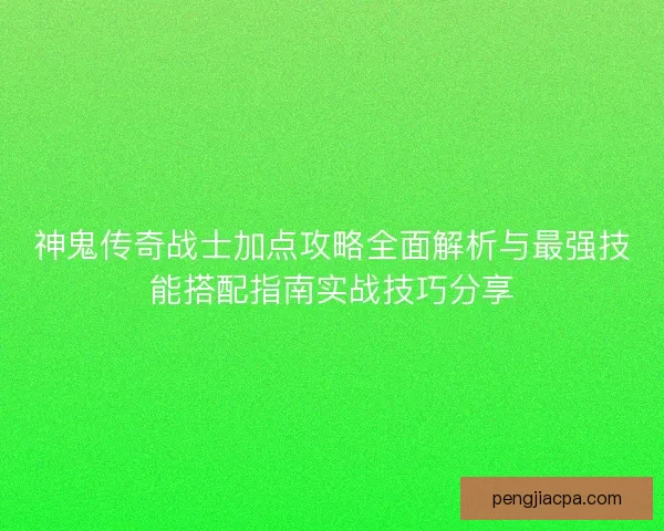 神鬼传奇战士加点攻略全面解析与最强技能搭配指南实战技巧分享