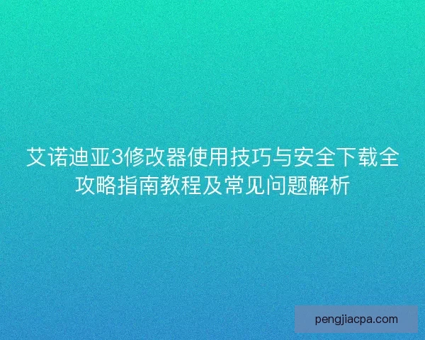 艾诺迪亚3修改器使用技巧与安全下载全攻略指南教程及常见问题解析