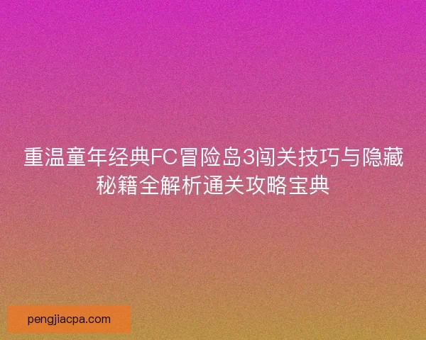 重温童年经典FC冒险岛3闯关技巧与隐藏秘籍全解析通关攻略宝典