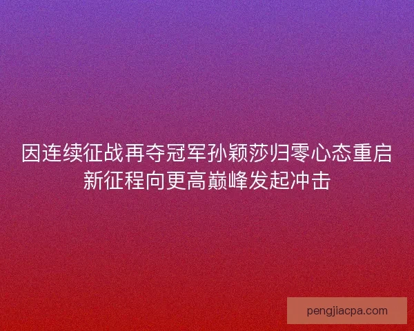 因连续征战再夺冠军孙颖莎归零心态重启新征程向更高巅峰发起冲击