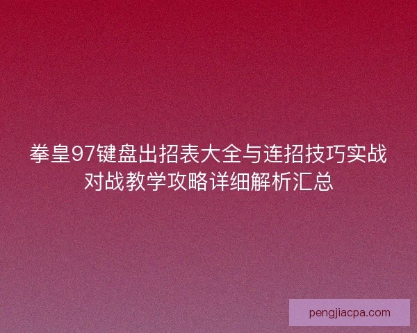 拳皇97键盘出招表大全与连招技巧实战对战教学攻略详细解析汇总