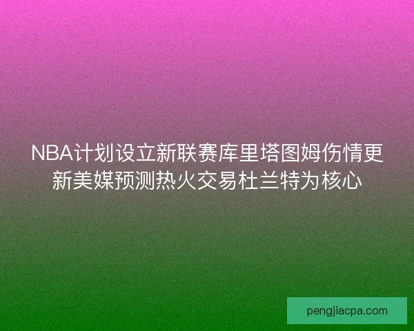 NBA计划设立新联赛库里塔图姆伤情更新美媒预测热火交易杜兰特为核心