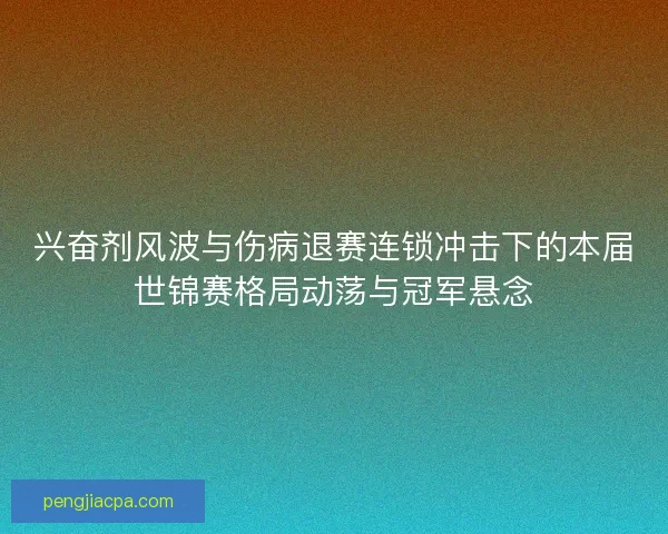 兴奋剂风波与伤病退赛连锁冲击下的本届世锦赛格局动荡与冠军悬念