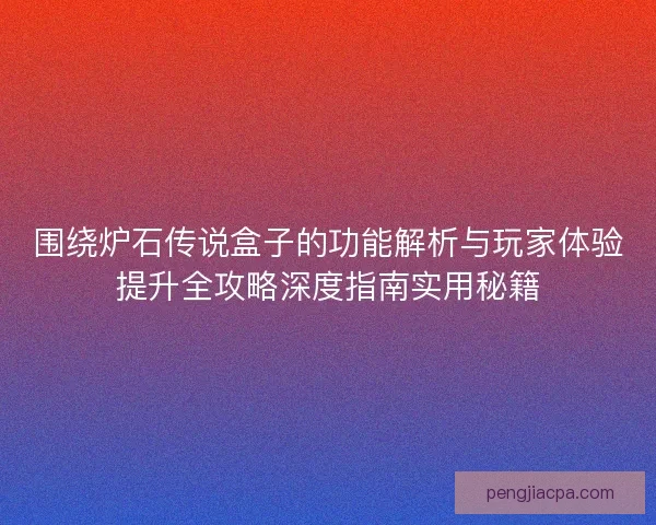 围绕炉石传说盒子的功能解析与玩家体验提升全攻略深度指南实用秘籍