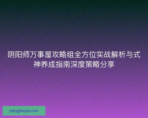 阴阳师万事屋攻略组全方位实战解析与式神养成指南深度策略分享