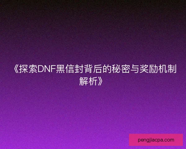 《探索DNF黑信封背后的秘密与奖励机制解析》