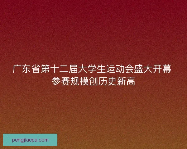 广东省第十二届大学生运动会盛大开幕 参赛规模创历史新高