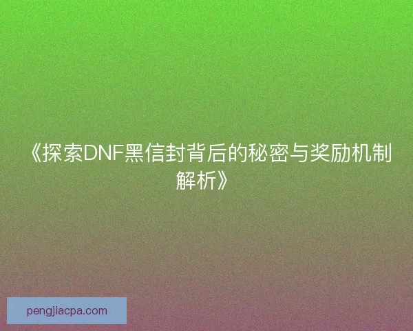 《探索DNF黑信封背后的秘密与奖励机制解析》