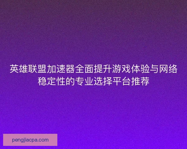 英雄联盟加速器全面提升游戏体验与网络稳定性的专业选择平台推荐