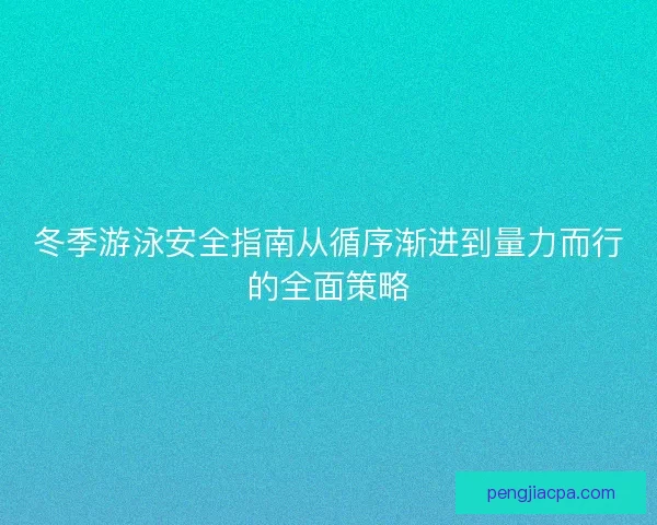 冬季游泳安全指南从循序渐进到量力而行的全面策略