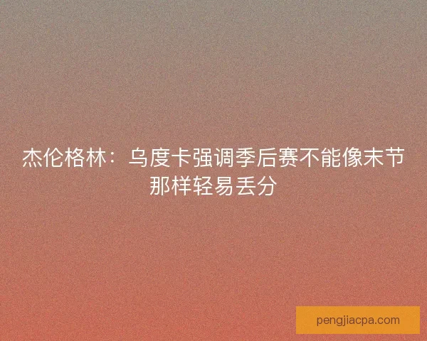 杰伦格林：乌度卡强调季后赛不能像末节那样轻易丢分