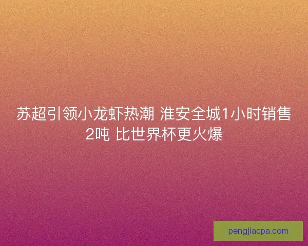 苏超引领小龙虾热潮 淮安全城1小时销售2吨 比世界杯更火爆