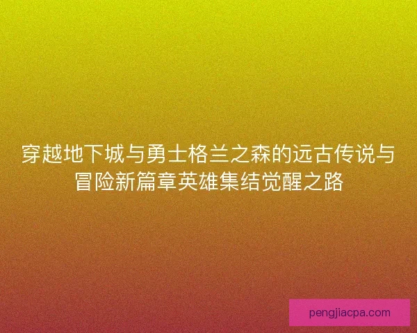 穿越地下城与勇士格兰之森的远古传说与冒险新篇章英雄集结觉醒之路