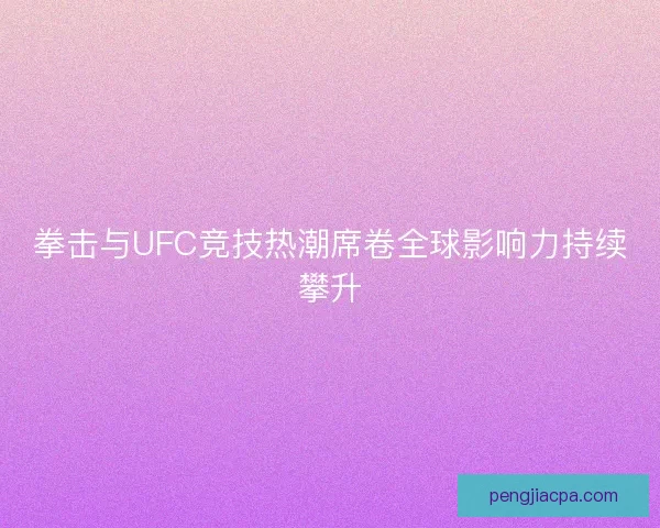 拳击与UFC竞技热潮席卷全球影响力持续攀升